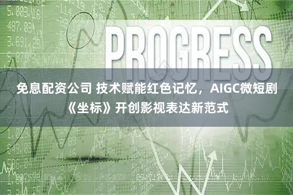 免息配资公司 技术赋能红色记忆，AIGC微短剧《坐标》开创影视表达新范式