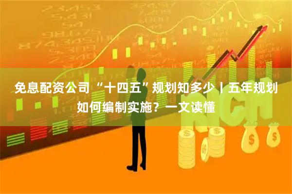 免息配资公司 “十四五”规划知多少丨五年规划如何编制实施？一文读懂