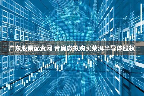 广东股票配资网 帝奥微拟购买荣湃半导体股权