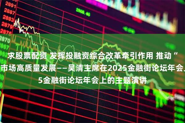 求股票配资 发挥投融资综合改革牵引作用 推动“十五五”资本市场高质量发展——吴清主席在2025金融街论坛年会上的主题演讲
