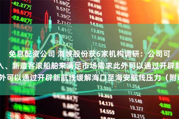免息配资公司 海峡股份获6家机构调研：公司可以通过增加平板驳船投入、新造客滚船舶来满足市场需求此外可以通过开辟新航线缓解海口至海安航线压力（附调研问答）