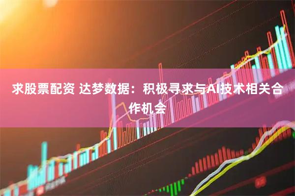 求股票配资 达梦数据：积极寻求与AI技术相关合作机会