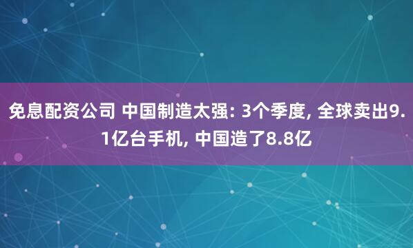 免息配资公司 中国制造太强: 3个季度, 全球卖出9.1亿台手机, 中国造了8.8亿