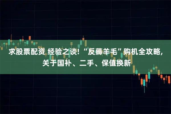 求股票配资 经验之谈! “反薅羊毛”购机全攻略, 关于国补、二手、保值换新