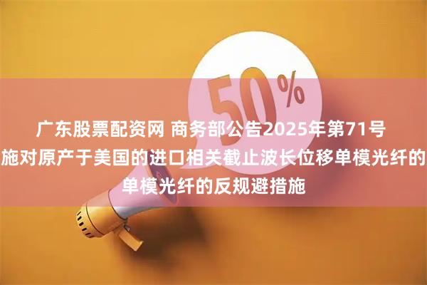 广东股票配资网 商务部公告2025年第71号 公布停止实施对原产于美国的进口相关截止波长位移单模光纤的反规避措施
