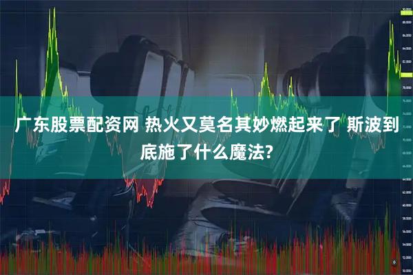 广东股票配资网 热火又莫名其妙燃起来了 斯波到底施了什么魔法?