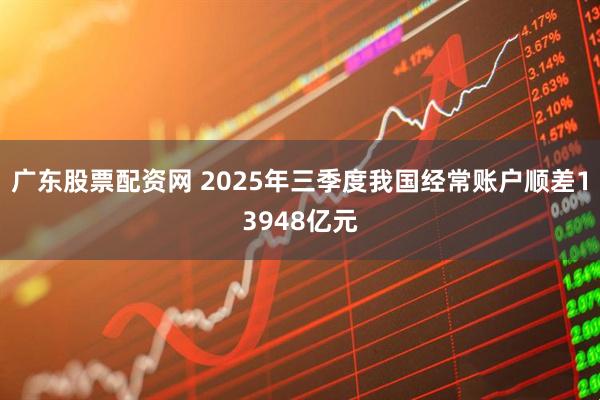 广东股票配资网 2025年三季度我国经常账户顺差13948亿元