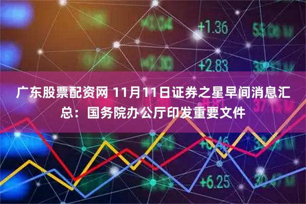 广东股票配资网 11月11日证券之星早间消息汇总：国务院办公厅印发重要文件
