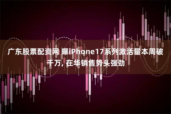广东股票配资网 曝iPhone17系列激活量本周破千万, 在华销售势头强劲