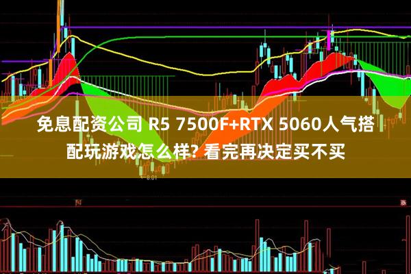 免息配资公司 R5 7500F+RTX 5060人气搭配玩游戏怎么样? 看完再决定买不买