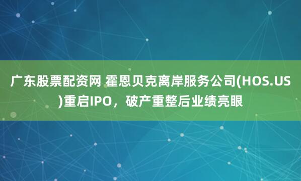广东股票配资网 霍恩贝克离岸服务公司(HOS.US)重启IPO，破产重整后业绩亮眼