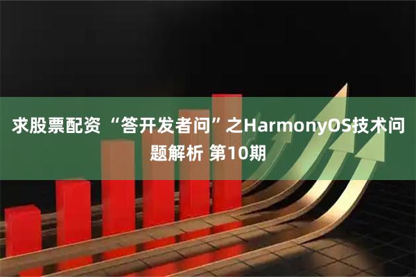求股票配资 “答开发者问”之HarmonyOS技术问题解析 第10期