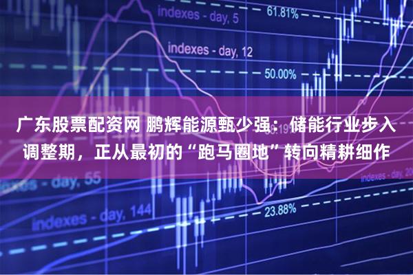 广东股票配资网 鹏辉能源甄少强：储能行业步入调整期，正从最初的“跑马圈地”转向精耕细作