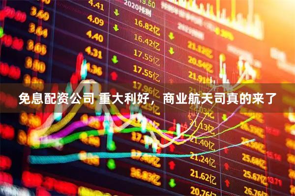 免息配资公司 重大利好，商业航天司真的来了