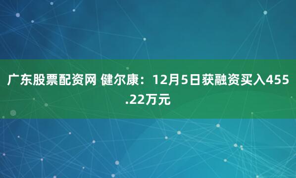 广东股票配资网 健尔康：12月5日获融资买入455.22万元