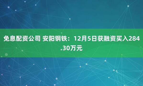 免息配资公司 安阳钢铁：12月5日获融资买入284.30万元