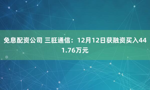 免息配资公司 三旺通信：12月12日获融资买入441.76万元