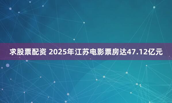 求股票配资 2025年江苏电影票房达47.12亿元