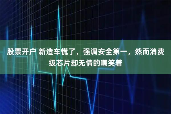 股票开户 新造车慌了，强调安全第一，然而消费级芯片却无情的嘲笑着