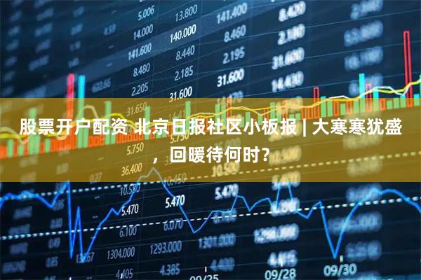 股票开户配资 北京日报社区小板报 | 大寒寒犹盛，回暖待何时？