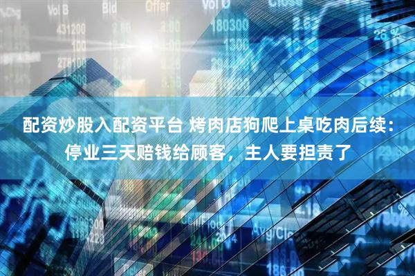 配资炒股入配资平台 烤肉店狗爬上桌吃肉后续：停业三天赔钱给顾客，主人要担责了