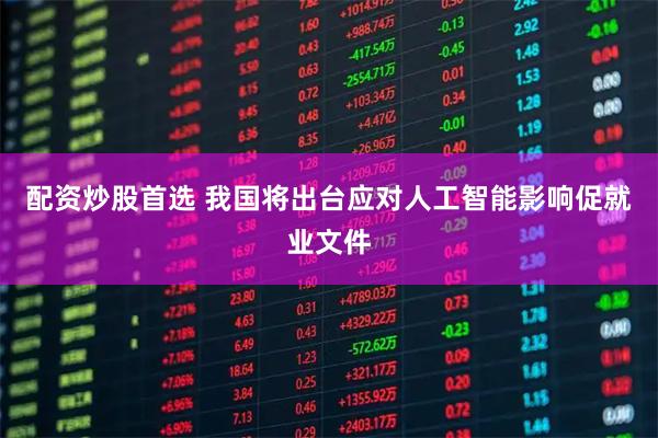 配资炒股首选 我国将出台应对人工智能影响促就业文件