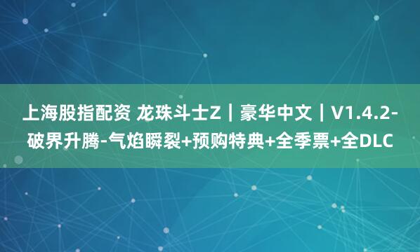 上海股指配资 龙珠斗士Z｜豪华中文｜V1.4.2-破界升腾-气焰瞬裂+预购特典+全季票+全DLC