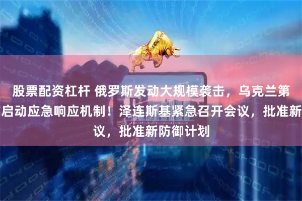 股票配资杠杆 俄罗斯发动大规模袭击，乌克兰第二大城市启动应急响应机制！泽连斯基紧急召开会议，批准新防御计划