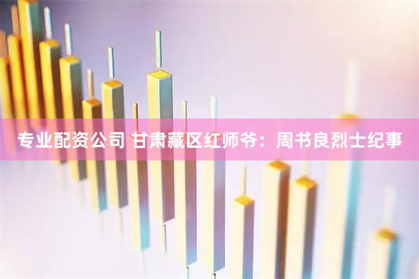 专业配资公司 甘肃藏区红师爷：周书良烈士纪事