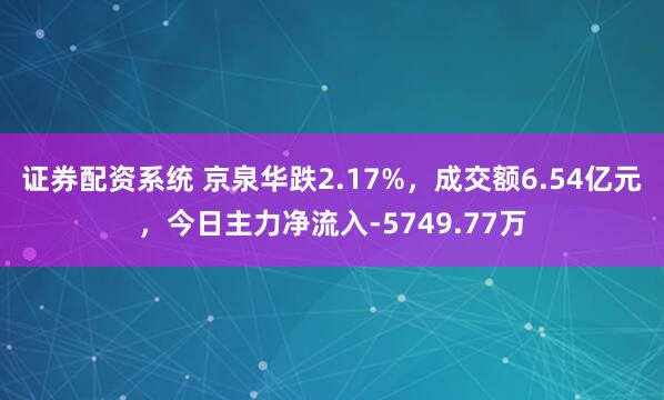 证券配资系统 京泉华跌2.17%，成交额6.54亿元，今日主力净流入-5749.77万