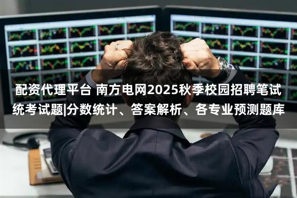 配资代理平台 南方电网2025秋季校园招聘笔试统考试题|分数统计、答案解析、各专业预测题库