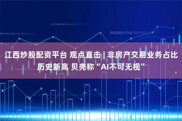 江西炒股配资平台 观点直击 | 非房产交易业务占比历史新高 贝壳称“AI不可无视”