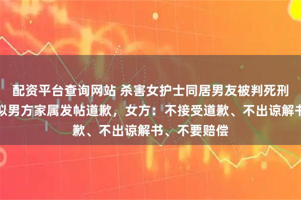 配资平台查询网站 杀害女护士同居男友被判死刑后上诉，疑似男方家属发帖道歉，女方：不接受道歉、不出谅解书、不要赔偿